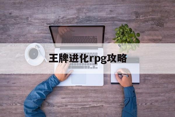 王牌进化rpg攻略(王牌进化游戏做的怎么样了)
