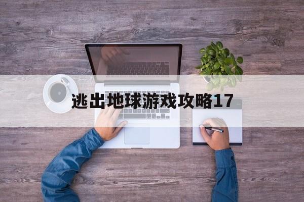 逃出地球游戏攻略17(逃出地球游戏攻略17关怎么过)
